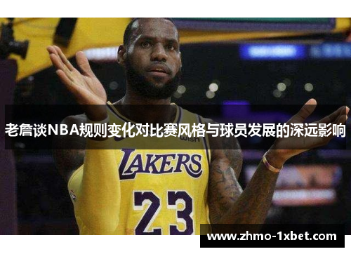 老詹谈NBA规则变化对比赛风格与球员发展的深远影响