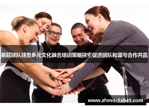 英超球队球员多元文化融合培训策略探索促进团队和谐与合作共赢