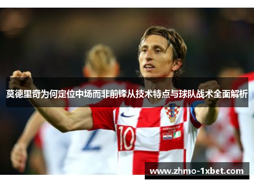 莫德里奇为何定位中场而非前锋从技术特点与球队战术全面解析
