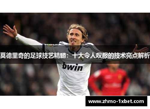 莫德里奇的足球技艺精髓：十大令人叹服的技术亮点解析
