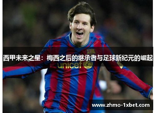 西甲未来之星：梅西之后的继承者与足球新纪元的崛起