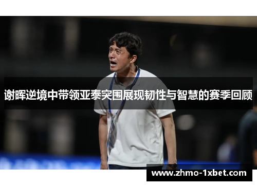 谢晖逆境中带领亚泰突围展现韧性与智慧的赛季回顾