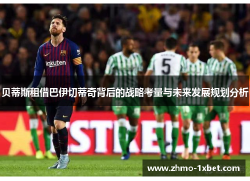 贝蒂斯租借巴伊切蒂奇背后的战略考量与未来发展规划分析