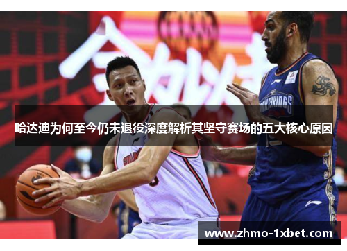 哈达迪为何至今仍未退役深度解析其坚守赛场的五大核心原因