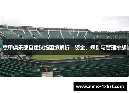 意甲俱乐部自建球场困境解析：资金、规划与管理挑战