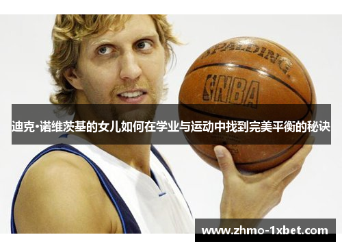 迪克·诺维茨基的女儿如何在学业与运动中找到完美平衡的秘诀