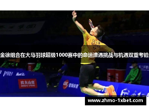 金徐组合在大马羽球超级1000赛中的命运遭遇挑战与机遇双重考验