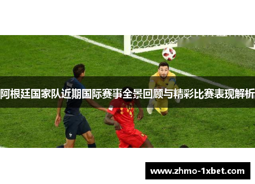 阿根廷国家队近期国际赛事全景回顾与精彩比赛表现解析