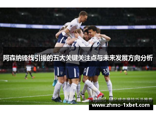 阿森纳锋线引援的五大关键关注点与未来发展方向分析