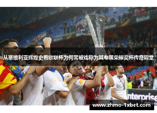 从塞维利亚辉煌史看欧联杯为何常被戏称为其专属荣耀奖杯传奇殿堂