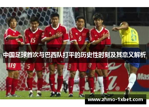 中国足球首次与巴西队打平的历史性时刻及其意义解析