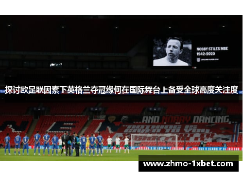 探讨欧足联因素下英格兰夺冠缘何在国际舞台上备受全球高度关注度