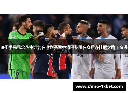 法甲争霸悬念丛生谁能在激烈赛季中将巴黎甩在身后夺桂冠之路上奋进