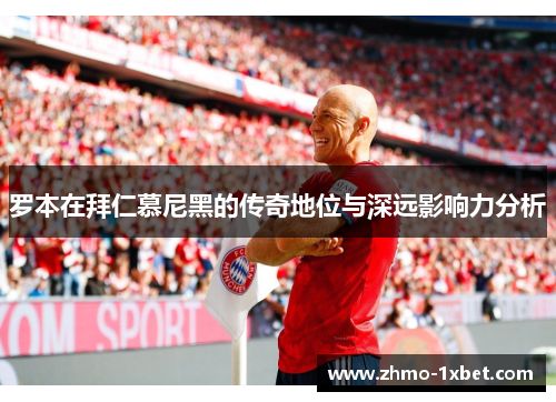 罗本在拜仁慕尼黑的传奇地位与深远影响力分析