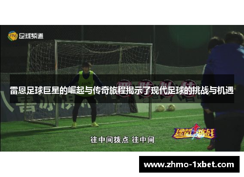 雷恩足球巨星的崛起与传奇旅程揭示了现代足球的挑战与机遇