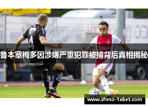 鲁本塞梅多因涉嫌严重犯罪被捕背后真相揭秘