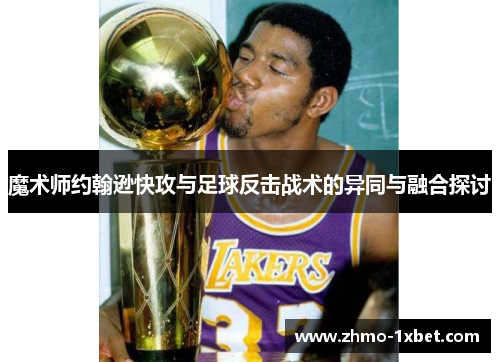 魔术师约翰逊快攻与足球反击战术的异同与融合探讨