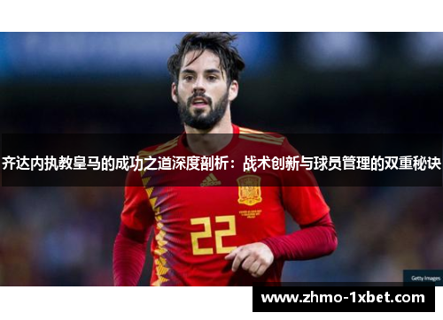 齐达内执教皇马的成功之道深度剖析：战术创新与球员管理的双重秘诀