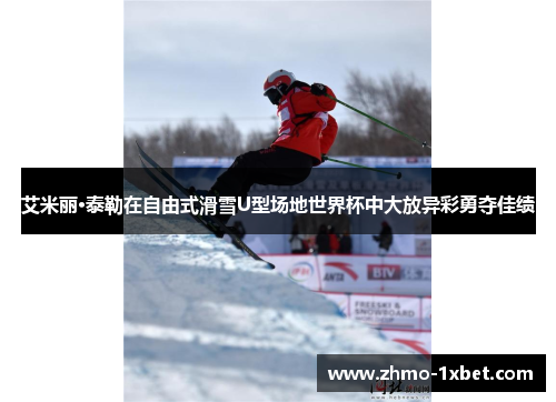 艾米丽·泰勒在自由式滑雪U型场地世界杯中大放异彩勇夺佳绩