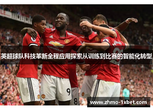 英超球队科技革新全程应用探索从训练到比赛的智能化转型