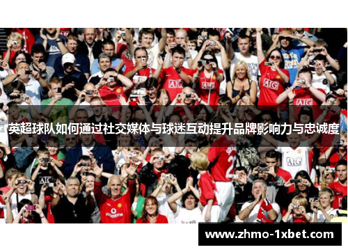 英超球队如何通过社交媒体与球迷互动提升品牌影响力与忠诚度