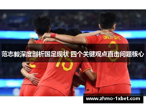 范志毅深度剖析国足现状 四个关键观点直击问题核心