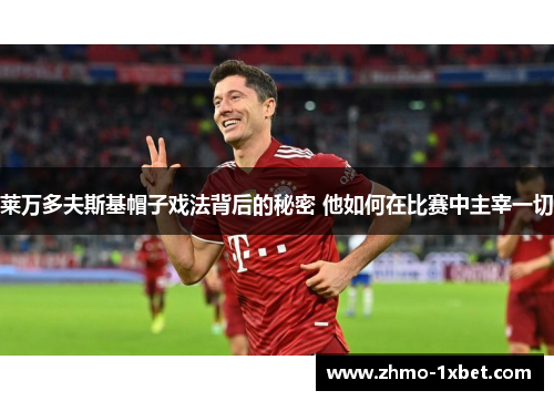 莱万多夫斯基帽子戏法背后的秘密 他如何在比赛中主宰一切