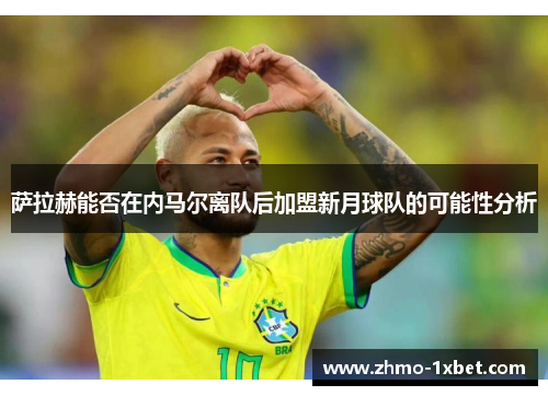萨拉赫能否在内马尔离队后加盟新月球队的可能性分析