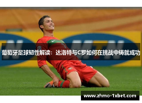 葡萄牙足球韧性解读：达洛特与C罗如何在挑战中铸就成功