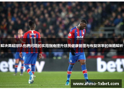 解决英超球队伤病问题的实用指南提升球员健康管理与恢复效率的策略解析