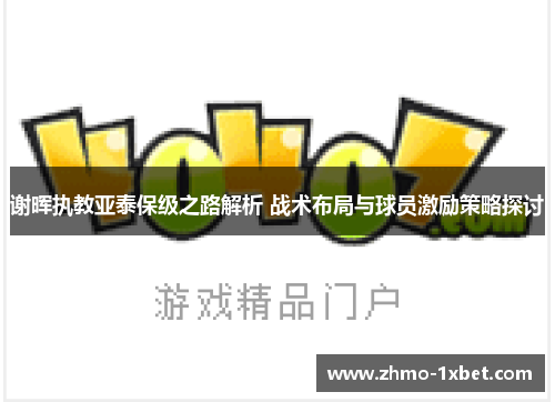 谢晖执教亚泰保级之路解析 战术布局与球员激励策略探讨
