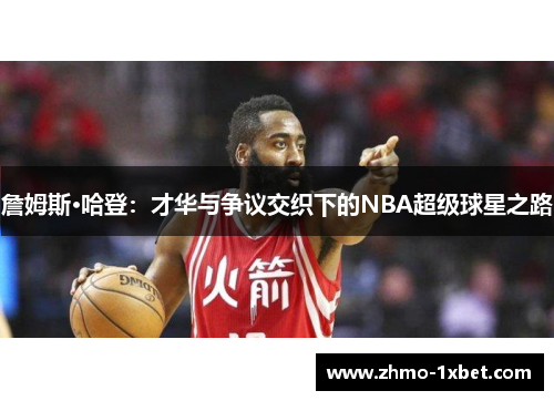 詹姆斯·哈登：才华与争议交织下的NBA超级球星之路