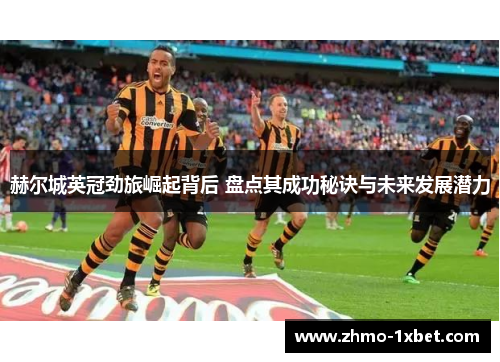 赫尔城英冠劲旅崛起背后 盘点其成功秘诀与未来发展潜力