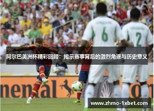阿尔巴美洲杯精彩回顾：揭示赛事背后的激烈角逐与历史意义