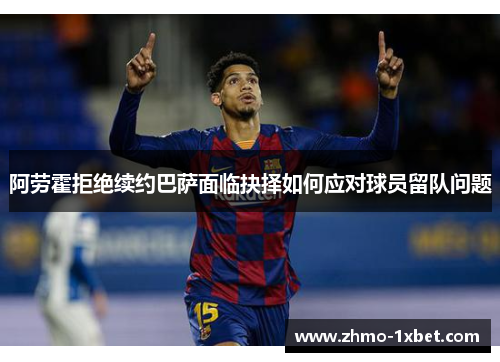阿劳霍拒绝续约巴萨面临抉择如何应对球员留队问题 阿劳霍拒绝续约巴萨面临抉择如何应对球员留队问题