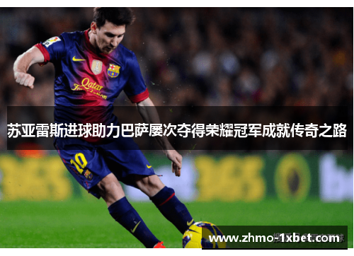 苏亚雷斯进球助力巴萨屡次夺得荣耀冠军成就传奇之路