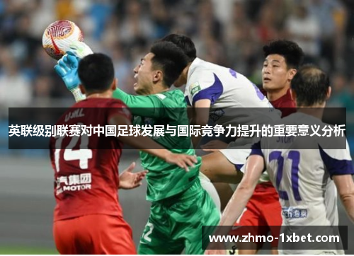 英联级别联赛对中国足球发展与国际竞争力提升的重要意义分析