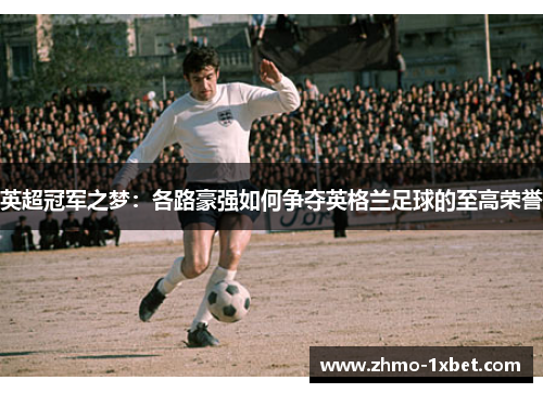英超冠军之梦：各路豪强如何争夺英格兰足球的至高荣誉