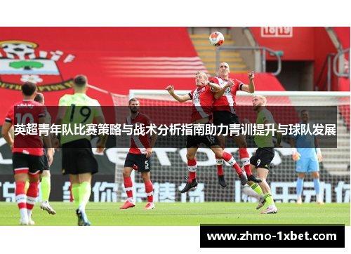 英超青年队比赛策略与战术分析指南助力青训提升与球队发展