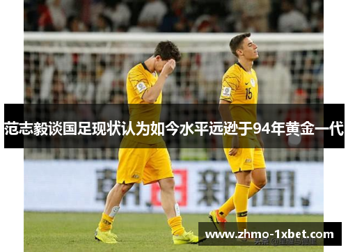 范志毅谈国足现状认为如今水平远逊于94年黄金一代