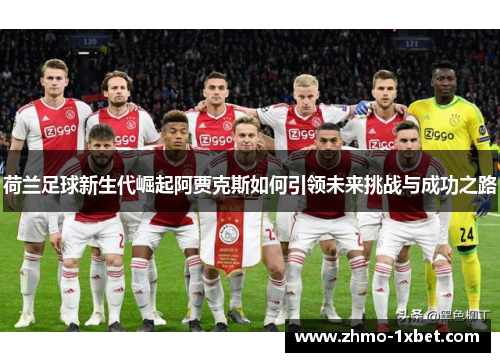 荷兰足球新生代崛起阿贾克斯如何引领未来挑战与成功之路