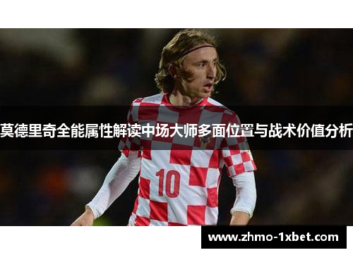 莫德里奇全能属性解读中场大师多面位置与战术价值分析 莫德里奇全能属性解读中场大师多面位置与战术价值分析