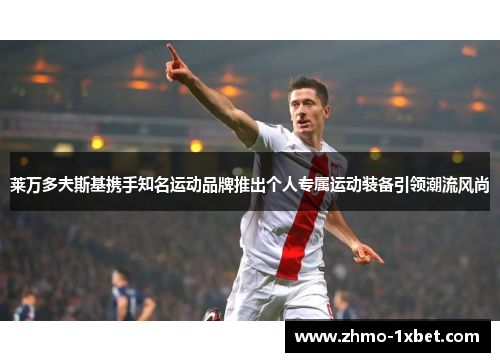 莱万多夫斯基携手知名运动品牌推出个人专属运动装备引领潮流风尚