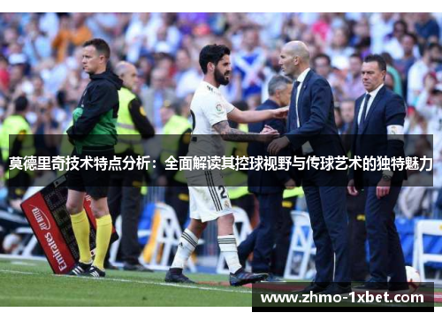 莫德里奇技术特点分析：全面解读其控球视野与传球艺术的独特魅力