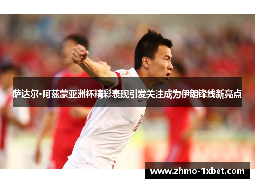 萨达尔·阿兹蒙亚洲杯精彩表现引发关注成为伊朗锋线新亮点 萨达尔·阿兹蒙亚洲杯精彩表现引发关注成为伊朗锋线新亮点