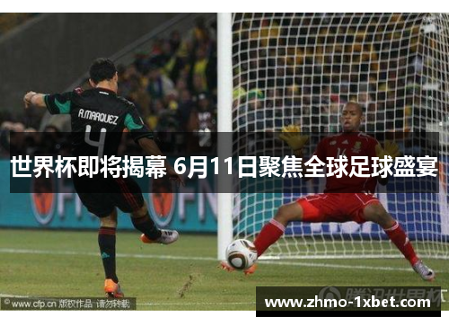 世界杯即将揭幕 6月11日聚焦全球足球盛宴 世界杯即将揭幕 6月11日聚焦全球足球盛宴