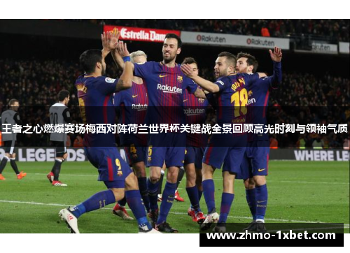 王者之心燃爆赛场梅西对阵荷兰世界杯关键战全景回顾高光时刻与领袖气质 王者之心燃爆赛场梅西对阵荷兰世界杯关键战全景回顾高光时刻与领袖气质