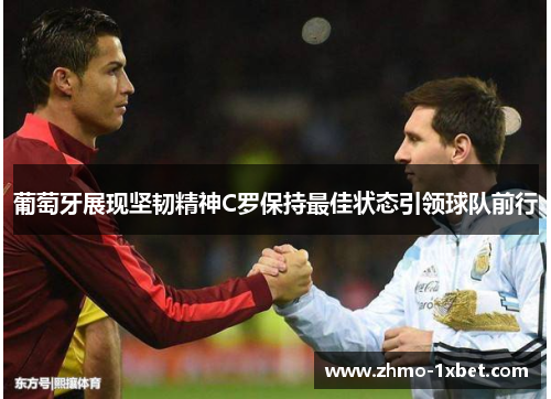 葡萄牙展现坚韧精神C罗保持最佳状态引领球队前行