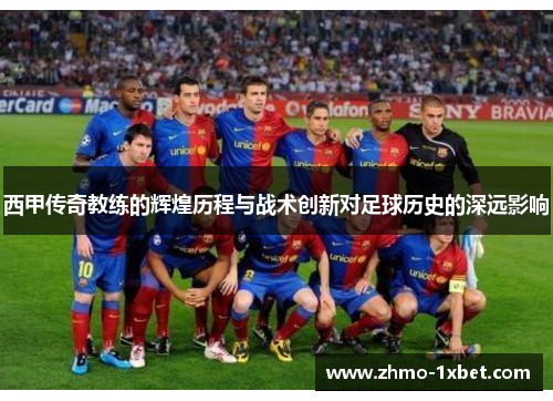 西甲传奇教练的辉煌历程与战术创新对足球历史的深远影响