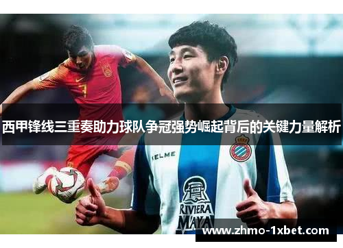 西甲锋线三重奏助力球队争冠强势崛起背后的关键力量解析